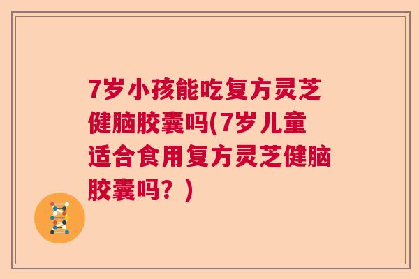 7岁小孩能吃复方灵芝健脑胶囊吗(7岁儿童适合食用复方灵芝健脑胶囊吗?) 7岁小孩能吃复方灵芝健脑胶囊吗(7岁儿童适合食用复方灵芝健脑胶囊吗?)