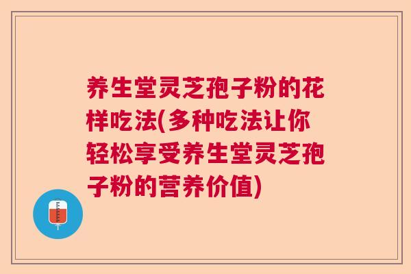 养生堂灵芝孢子粉的花样吃法(多种吃法让你轻松享受养生堂灵芝孢子粉的营养价值) 养生堂灵芝孢子粉的花样吃法(多种吃法让你轻松享受养生堂灵芝孢子粉的营养价值)