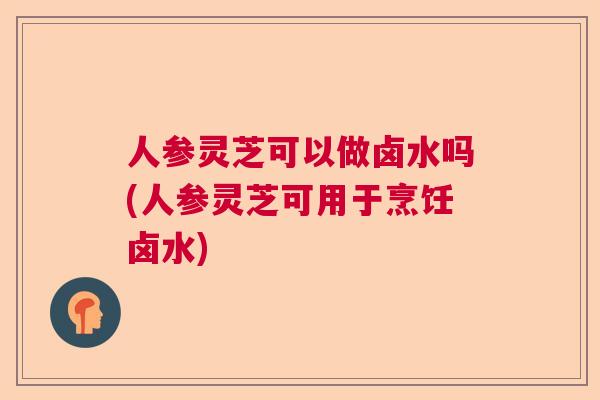人参灵芝可以做卤水吗(人参灵芝可用于烹饪卤水) 人参灵芝可以做卤水吗(人参灵芝可用于烹饪卤水)