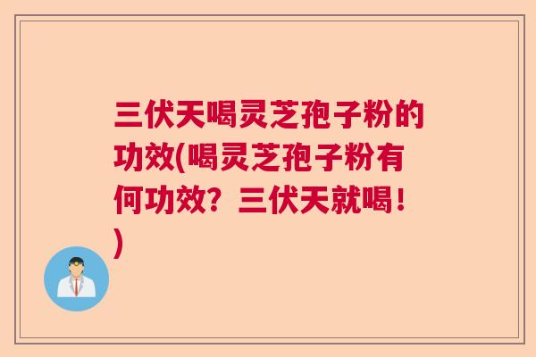 三伏天喝灵芝孢子粉的功效(喝灵芝孢子粉有何功效?三伏天就喝!) 三伏天喝灵芝孢子粉的功效(喝灵芝孢子粉有何功效?三伏天就喝!)