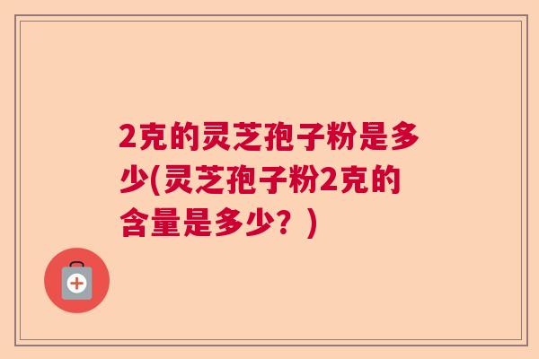 2克的灵芝孢子粉是多少(灵芝孢子粉2克的含量是多少?) 2克的灵芝孢子粉是多少(灵芝孢子粉2克的含量是多少?)