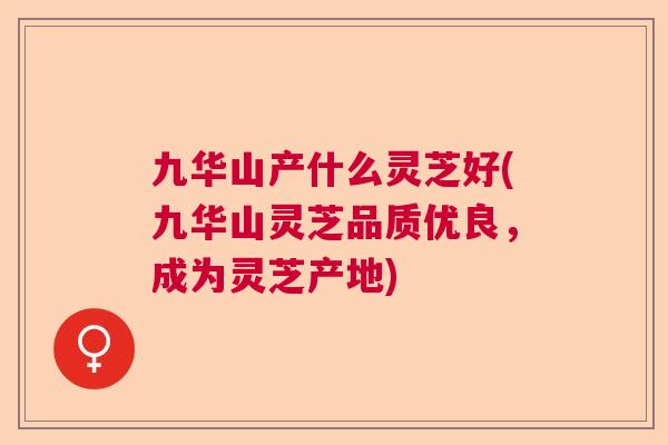 九华山产什么灵芝好(九华山灵芝品质优良,成为灵芝产地) 九华山产什么灵芝好(九华山灵芝品质优良,成为灵芝产地)