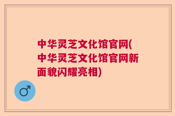中华灵芝文化馆官网(中华灵芝文化馆官网新面貌闪耀亮相) 中华灵芝文化馆官网(中华灵芝文化馆官网新面貌闪耀亮相)