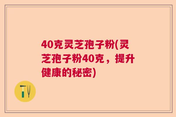 40克灵芝孢子粉(灵芝孢子粉40克,提升健康的秘密) 40克灵芝孢子粉(灵芝孢子粉40克,提升健康的秘密)