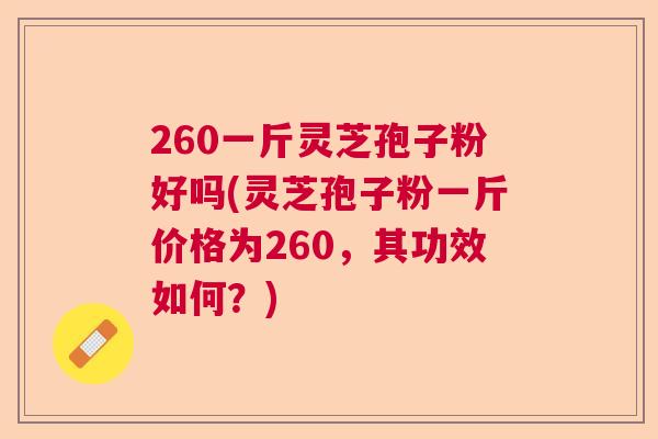260一斤灵芝孢子粉好吗(灵芝孢子粉一斤价格为260,其功效如何?) 260一斤灵芝孢子粉好吗(灵芝孢子粉一斤价格为260,其功效如何?)