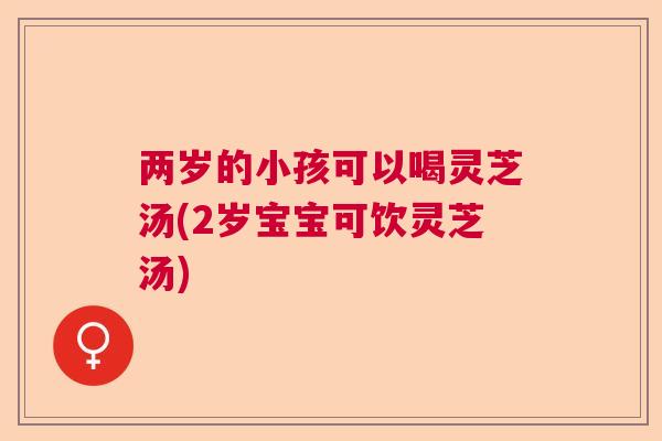 两岁的小孩可以喝灵芝汤(2岁宝宝可饮灵芝汤) 两岁的小孩可以喝灵芝汤(2岁宝宝可饮灵芝汤)