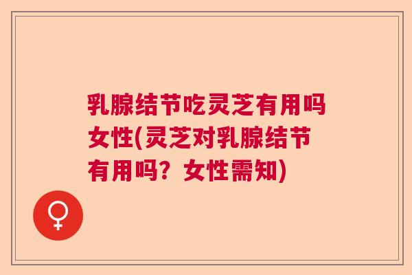 乳腺结节吃灵芝有用吗女性(灵芝对乳腺结节有用吗?女性需知) 乳腺结节吃灵芝有用吗女性(灵芝对乳腺结节有用吗?女性需知)