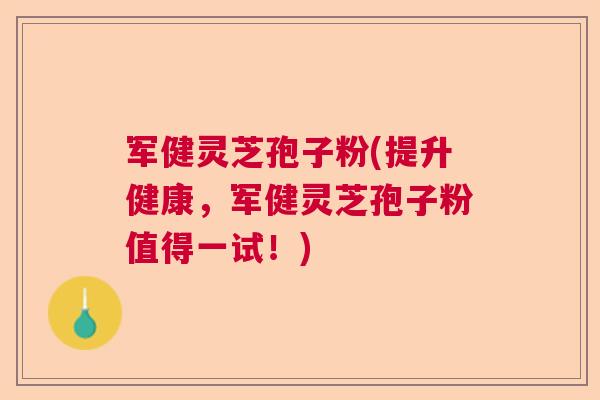 军健灵芝孢子粉(提升健康,军健灵芝孢子粉值得一试!) 军健灵芝孢子粉(提升健康,军健灵芝孢子粉值得一试!)