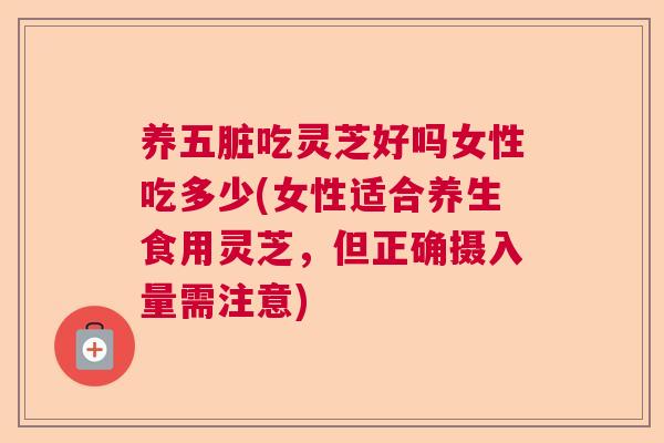 养五脏吃灵芝好吗女性吃多少(女性适合养生食用灵芝,但正确摄入量需注意) 养五脏吃灵芝好吗女性吃多少(女性适合养生食用灵芝,但正确摄入量需注意)