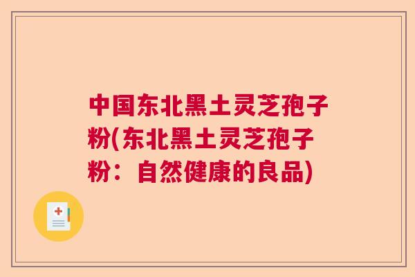 中国东北黑土灵芝孢子粉(东北黑土灵芝孢子粉：自然健康的良品)