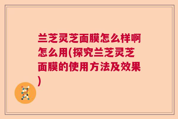 兰芝灵芝面膜怎么样啊怎么用(探究兰芝灵芝面膜的使用方法及效果) 兰芝灵芝面膜怎么样啊怎么用(探究兰芝灵芝面膜的使用方法及效果)