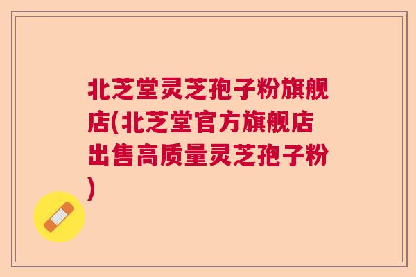 北芝堂灵芝孢子粉旗舰店(北芝堂官方旗舰店出售高质量灵芝孢子粉) 北芝堂灵芝孢子粉旗舰店(北芝堂官方旗舰店出售高质量灵芝孢子粉)