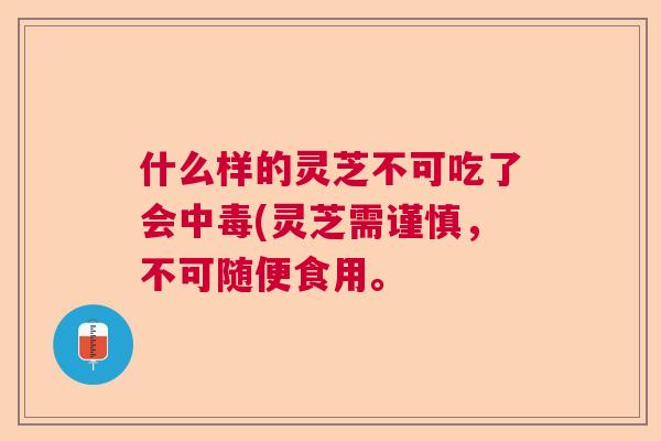 什么样的灵芝不可吃了会中毒(灵芝需谨慎,不可随便食用。 什么样的灵芝不可吃了会中毒(灵芝需谨慎,不可随便食用。