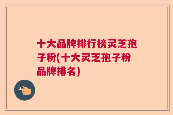 十大品牌排行榜灵芝孢子粉(十大灵芝孢子粉品牌排名) 十大品牌排行榜灵芝孢子粉(十大灵芝孢子粉品牌排名)