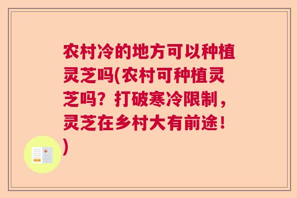 农村冷的地方可以种植灵芝吗(农村可种植灵芝吗?打破寒冷限制,灵芝在乡村大有前途!) 农村冷的地方可以种植灵芝吗(农村可种植灵芝吗?打破寒冷限制,灵芝在乡村大有前途!)