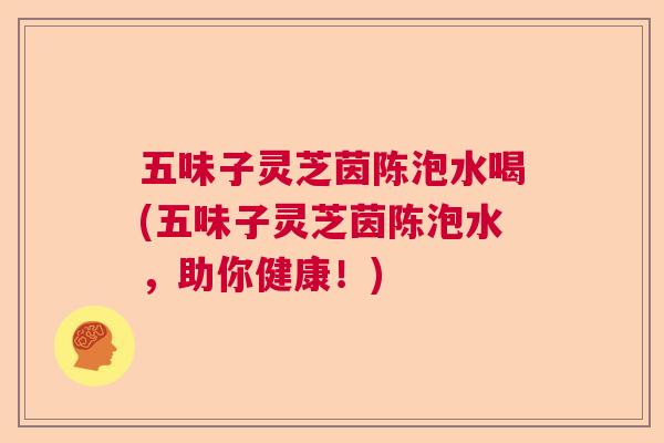 五味子灵芝茵陈泡水喝(五味子灵芝茵陈泡水,助你健康!) 五味子灵芝茵陈泡水喝(五味子灵芝茵陈泡水,助你健康!)