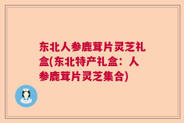 东北人参鹿茸片灵芝礼盒(东北特产礼盒:人参鹿茸片灵芝集合) 东北人参鹿茸片灵芝礼盒(东北特产礼盒:人参鹿茸片灵芝集合)