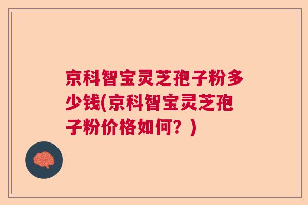 京科智宝灵芝孢子粉多少钱(京科智宝灵芝孢子粉价格如何?) 京科智宝灵芝孢子粉多少钱(京科智宝灵芝孢子粉价格如何?)
