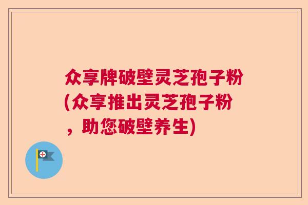 众享牌破壁灵芝孢子粉(众享推出灵芝孢子粉,助您破壁养生) 众享牌破壁灵芝孢子粉(众享推出灵芝孢子粉,助您破壁养生)