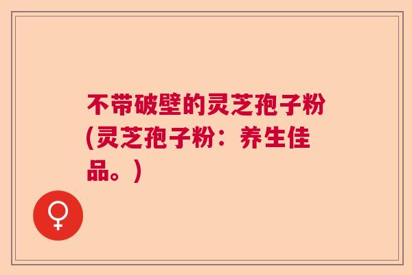 不带破壁的灵芝孢子粉(灵芝孢子粉:养生佳品。) 不带破壁的灵芝孢子粉(灵芝孢子粉:养生佳品。)