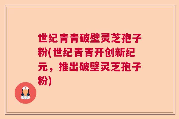 世纪青青破壁灵芝孢子粉(世纪青青开创新纪元,推出破壁灵芝孢子粉) 世纪青青破壁灵芝孢子粉(世纪青青开创新纪元,推出破壁灵芝孢子粉)