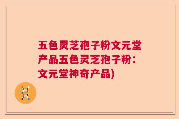 五色灵芝孢子粉文元堂产品五色灵芝孢子粉:文元堂神奇产品) 五色灵芝孢子粉文元堂产品五色灵芝孢子粉:文元堂神奇产品)