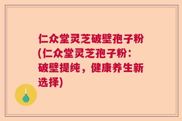 仁众堂灵芝破壁孢子粉(仁众堂灵芝孢子粉:破壁提纯,健康养生新选择) 仁众堂灵芝破壁孢子粉(仁众堂灵芝孢子粉:破壁提纯,健康养生新选择)