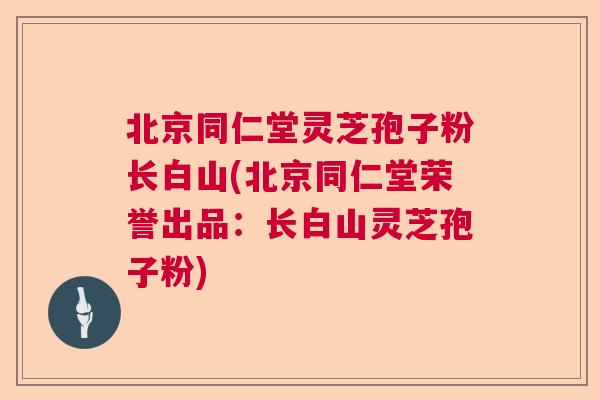 北京同仁堂灵芝孢子粉长白山(北京同仁堂荣誉出品:长白山灵芝孢子粉) 北京同仁堂灵芝孢子粉长白山(北京同仁堂荣誉出品:长白山灵芝孢子粉)