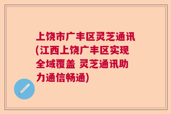 上饶市广丰区灵芝通讯(江西上饶广丰区实现全域覆盖 灵芝通讯助力通信畅通) 上饶市广丰区灵芝通讯(江西上饶广丰区实现全域覆盖 灵芝通讯助力通信畅通)