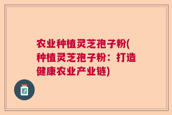 农业种植灵芝孢子粉(种植灵芝孢子粉:打造健康农业产业链) 农业种植灵芝孢子粉(种植灵芝孢子粉:打造健康农业产业链)