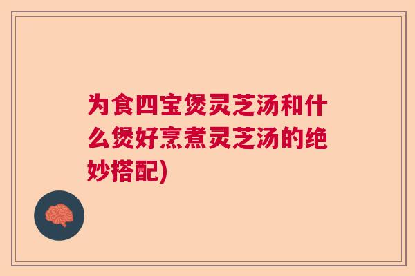 为食四宝煲灵芝汤和什么煲好烹煮灵芝汤的绝妙搭配) 为食四宝煲灵芝汤和什么煲好烹煮灵芝汤的绝妙搭配)