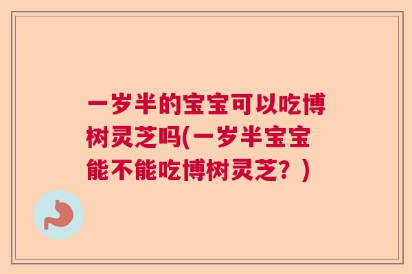 一岁半的宝宝可以吃博树灵芝吗(一岁半宝宝能不能吃博树灵芝?) 一岁半的宝宝可以吃博树灵芝吗(一岁半宝宝能不能吃博树灵芝?)