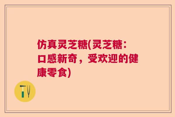 仿真灵芝糖(灵芝糖:口感新奇,受欢迎的健康零食) 仿真灵芝糖(灵芝糖:口感新奇,受欢迎的健康零食)