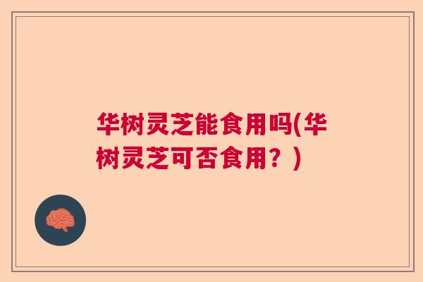 华树灵芝能食用吗(华树灵芝可否食用?) 华树灵芝能食用吗(华树灵芝可否食用?)