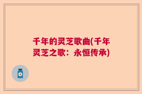 千年的灵芝歌曲(千年灵芝之歌:永恒传承) 千年的灵芝歌曲(千年灵芝之歌:永恒传承)