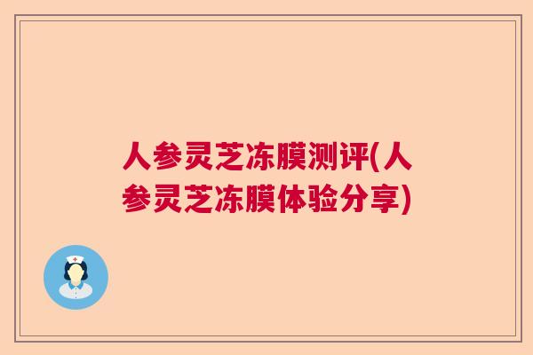 人参灵芝冻膜测评(人参灵芝冻膜体验分享) 人参灵芝冻膜测评(人参灵芝冻膜体验分享)