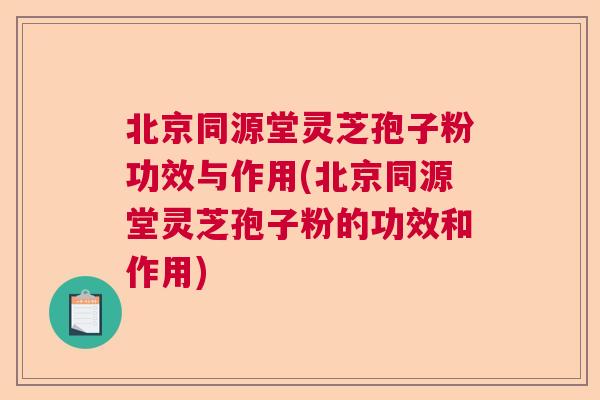 北京同源堂灵芝孢子粉功效与作用(北京同源堂灵芝孢子粉的功效和作用) 北京同源堂灵芝孢子粉功效与作用(北京同源堂灵芝孢子粉的功效和作用)