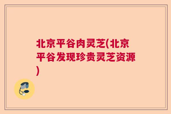 北京平谷肉灵芝(北京平谷发现珍贵灵芝资源) 北京平谷肉灵芝(北京平谷发现珍贵灵芝资源)