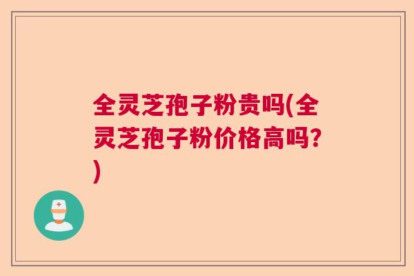 全灵芝孢子粉贵吗(全灵芝孢子粉价格高吗?) 全灵芝孢子粉贵吗(全灵芝孢子粉价格高吗?)