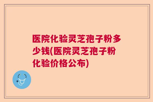 医院化验灵芝孢子粉多少钱(医院灵芝孢子粉化验价格公布) 医院化验灵芝孢子粉多少钱(医院灵芝孢子粉化验价格公布)