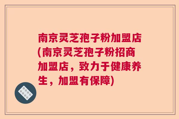 南京灵芝孢子粉加盟店(南京灵芝孢子粉招商加盟店,致力于健康养生,加盟有保障) 南京灵芝孢子粉加盟店(南京灵芝孢子粉招商加盟店,致力于健康养生,加盟有保障)
