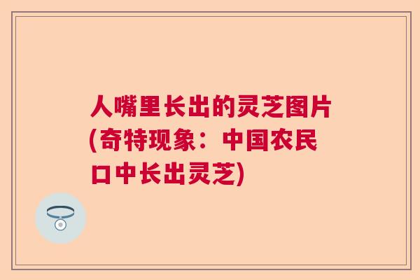 人嘴里长出的灵芝图片(奇特现象:中国农民口中长出灵芝) 人嘴里长出的灵芝图片(奇特现象:中国农民口中长出灵芝)