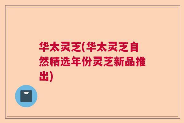 华太灵芝(华太灵芝自然精选年份灵芝新品推出) 华太灵芝(华太灵芝自然精选年份灵芝新品推出)