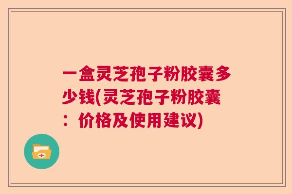 一盒灵芝孢子粉胶囊多少钱(灵芝孢子粉胶囊:价格及使用建议) 一盒灵芝孢子粉胶囊多少钱(灵芝孢子粉胶囊:价格及使用建议)