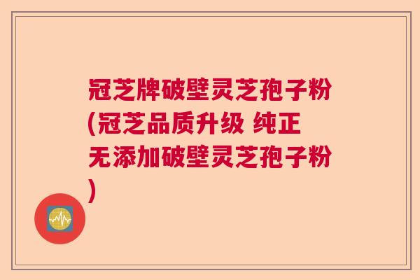 冠芝牌破壁灵芝孢子粉(冠芝品质升级 纯正无添加破壁灵芝孢子粉) 冠芝牌破壁灵芝孢子粉(冠芝品质升级 纯正无添加破壁灵芝孢子粉)