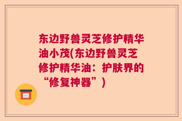 东边野兽灵芝修护精华油小茂(东边野兽灵芝修护精华油：护肤界的“修复神器”)