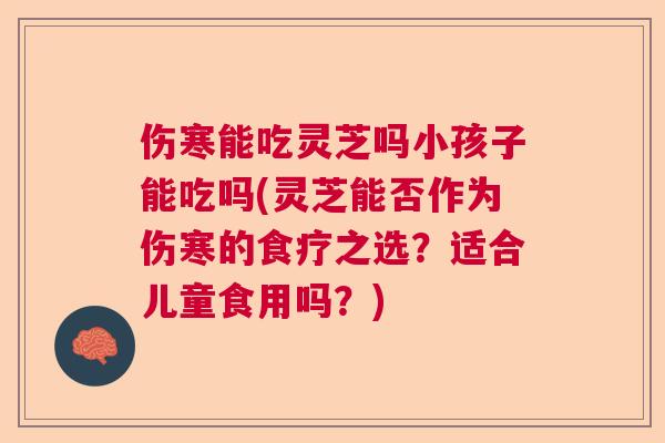 伤寒能吃灵芝吗小孩子能吃吗(灵芝能否作为伤寒的食疗之选?适合儿童食用吗?) 伤寒能吃灵芝吗小孩子能吃吗(灵芝能否作为伤寒的食疗之选?适合儿童食用吗?)