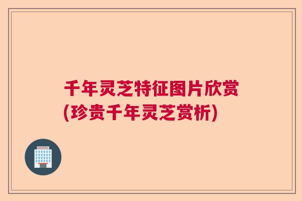 千年灵芝特征图片欣赏(珍贵千年灵芝赏析) 千年灵芝特征图片欣赏(珍贵千年灵芝赏析)