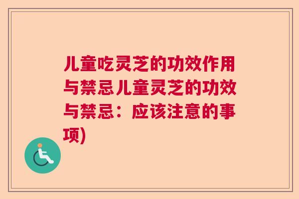 儿童吃灵芝的功效作用与禁忌儿童灵芝的功效与禁忌:应该注意的事项) 儿童吃灵芝的功效作用与禁忌儿童灵芝的功效与禁忌:应该注意的事项)