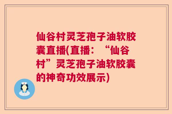 仙谷村灵芝孢子油软胶囊直播(直播:“仙谷村”灵芝孢子油软胶囊的神奇功效展示) 仙谷村灵芝孢子油软胶囊直播(直播:“仙谷村”灵芝孢子油软胶囊的神奇功效展示)